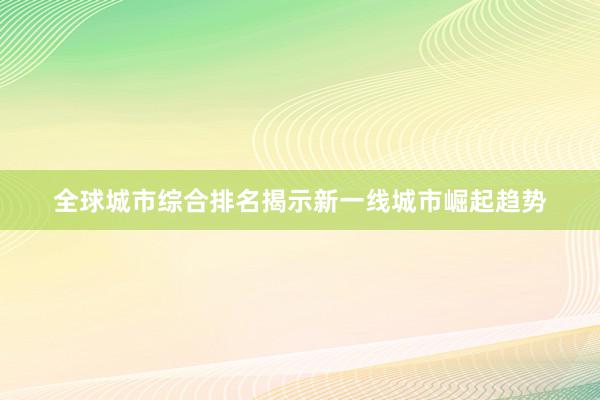 全球城市综合排名揭示新一线城市崛起趋势