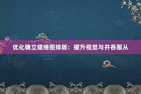 优化确立缱绻图排版：擢升视觉与并吞服从